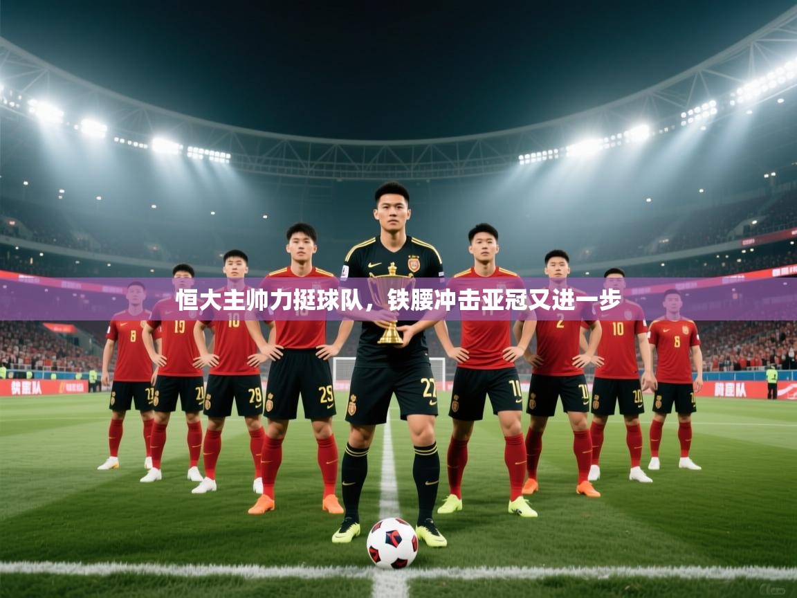 恒大主帅力挺球队,铁腰冲击亚冠又进一步 第2张