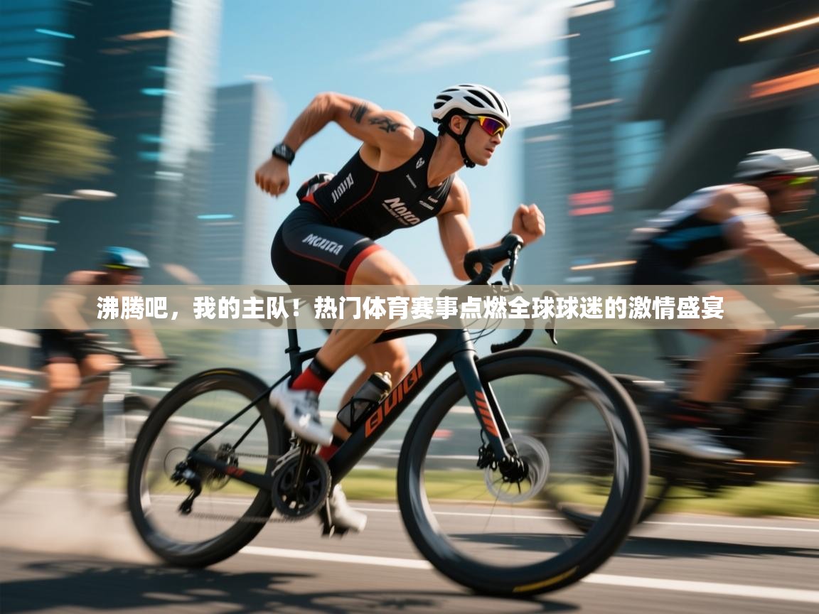 沸腾吧,我的主队!热门体育赛事点燃全球球迷的激情盛宴 第2张