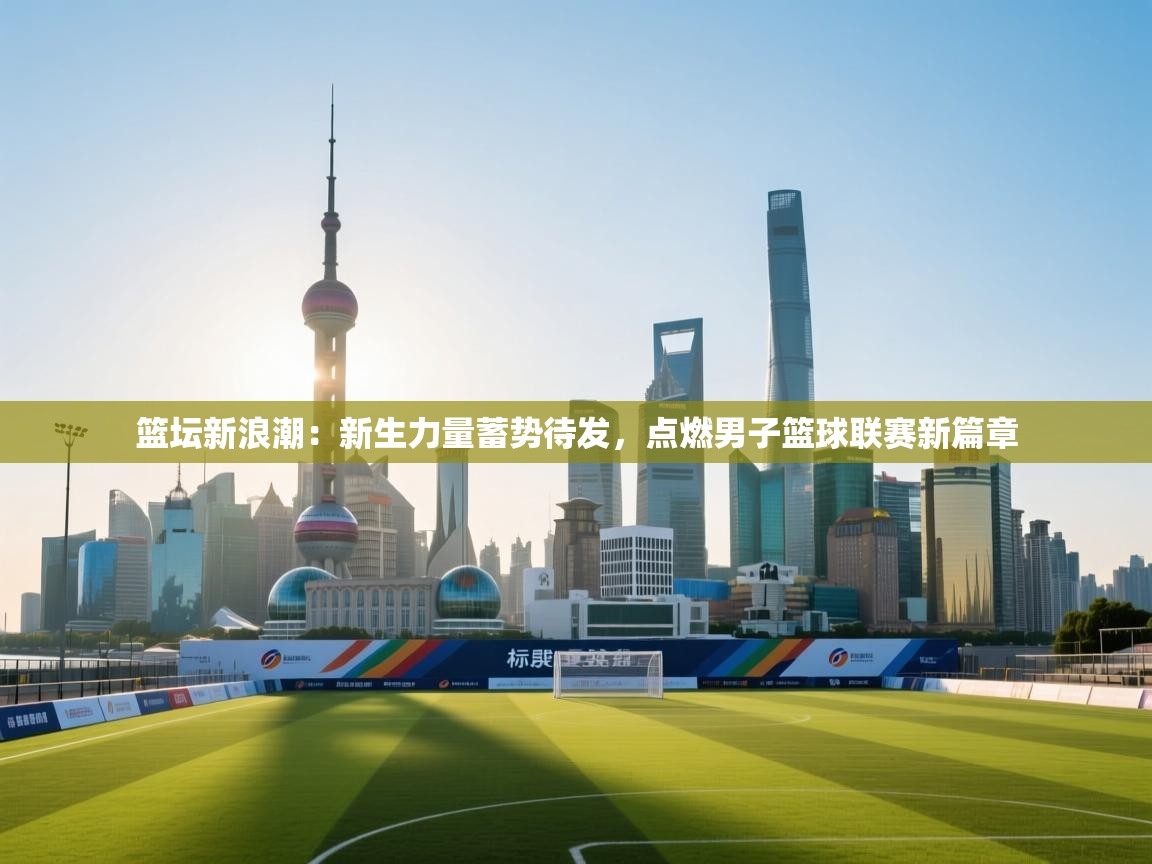 篮坛新浪潮：新生力量蓄势待发，点燃男子篮球联赛新篇章  第2张